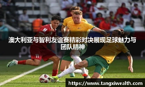 澳大利亚与智利友谊赛精彩对决展现足球魅力与团队精神