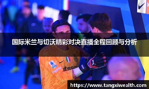 国际米兰与切沃精彩对决直播全程回顾与分析
